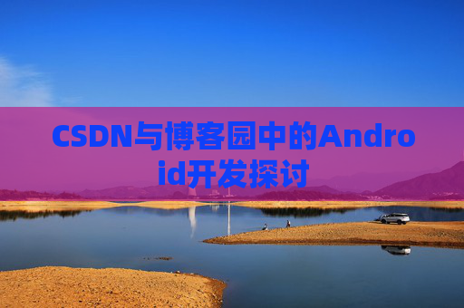 CSDN与博客园中的Android开发探讨